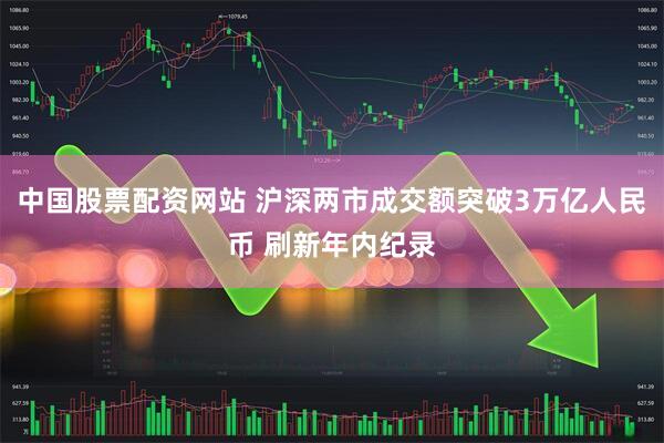 中国股票配资网站 沪深两市成交额突破3万亿人民币 刷新年内纪录
