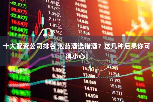 十大配资公司排名 泡药酒选错酒？这几种后果你可得小心！
