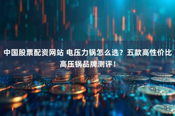 中国股票配资网站 电压力锅怎么选？五款高性价比高压锅品牌测评！
