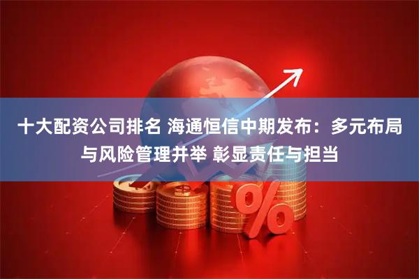 十大配资公司排名 海通恒信中期发布：多元布局与风险管理并举 彰显责任与担当