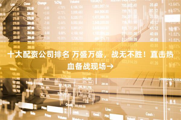 十大配资公司排名 万盛万盛，战无不胜！直击热血备战现场→
