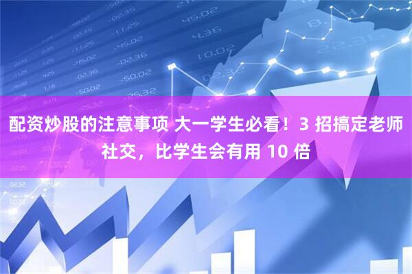 配资炒股的注意事项 大一学生必看！3 招搞定老师社交，比学生会有用 10 倍