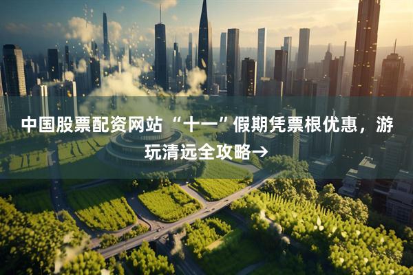 中国股票配资网站 “十一”假期凭票根优惠，游玩清远全攻略→