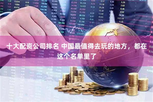 十大配资公司排名 中国最值得去玩的地方，都在这个名单里了
