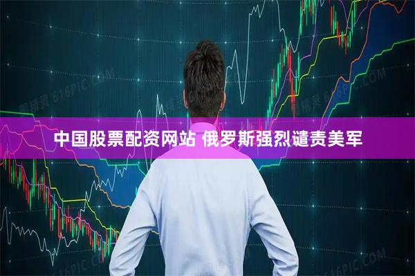中国股票配资网站 俄罗斯强烈谴责美军