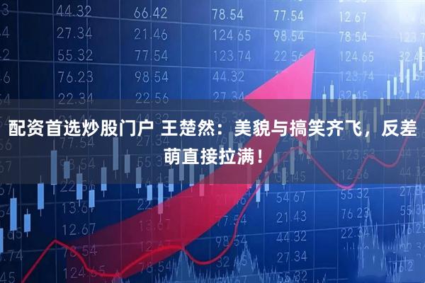 配资首选炒股门户 王楚然:美貌与搞笑齐飞,反差萌直接拉满!