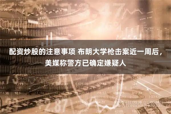 配资炒股的注意事项 布朗大学枪击案近一周后,美媒称警方已确定嫌疑人