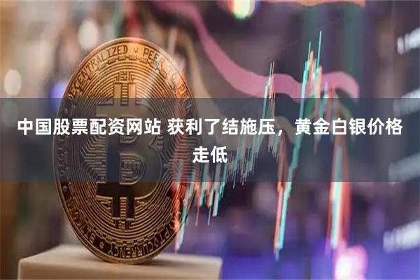 中国股票配资网站 获利了结施压，黄金白银价格走低
