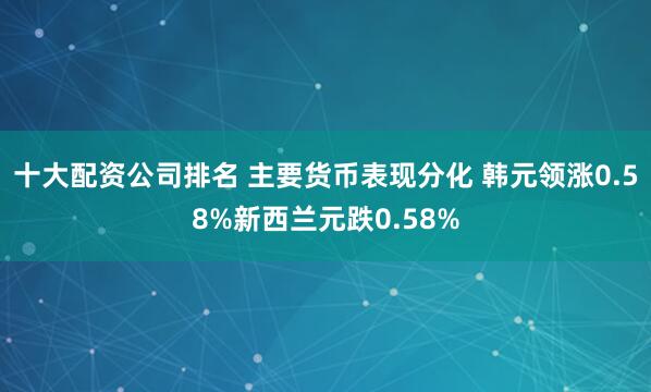 十大配资公司排名 主要货币表现分化 韩元领涨0.58%新西兰元跌0.58%