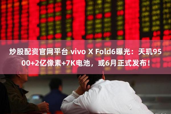 炒股配资官网平台 vivo X Fold6曝光：天玑9500+2亿像素+7K电池，或6月正式发布！