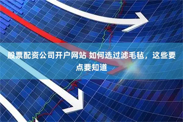 股票配资公司开户网站 如何选过滤毛毡，这些要点要知道