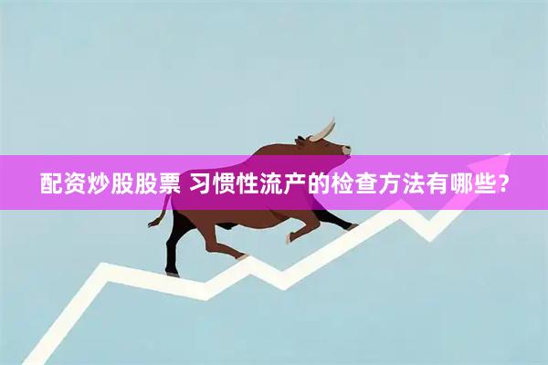 配资炒股股票 习惯性流产的检查方法有哪些？