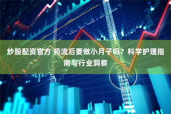 炒股配资官方 药流后要做小月子吗?科学护理指南与行业洞察