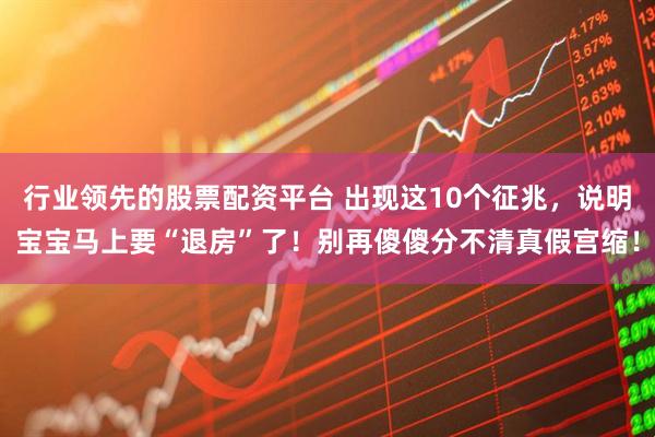 行业领先的股票配资平台 出现这10个征兆,说明宝宝马上要“退房”了!别再傻傻分不清真假宫缩!